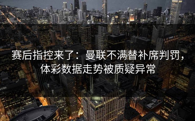 赛后指控来了：曼联不满替补席判罚，体彩数据走势被质疑异常