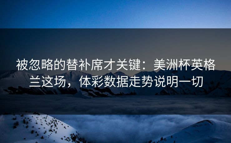 被忽略的替补席才关键：美洲杯英格兰这场，体彩数据走势说明一切