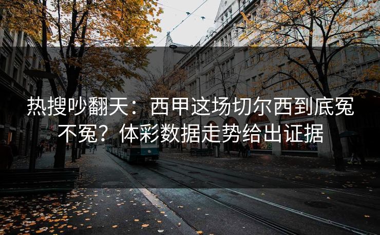 热搜吵翻天：西甲这场切尔西到底冤不冤？体彩数据走势给出证据