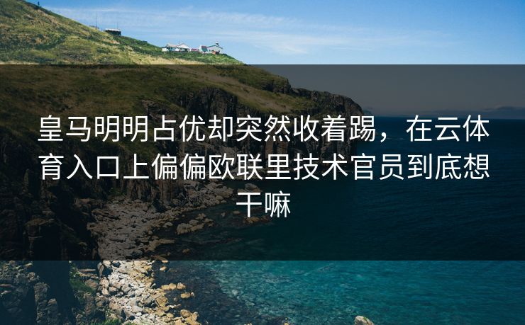 皇马明明占优却突然收着踢，在云体育入口上偏偏欧联里技术官员到底想干嘛