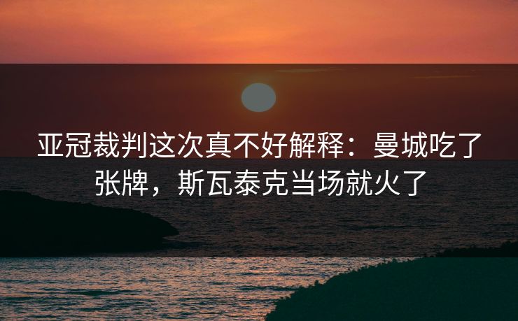 亚冠裁判这次真不好解释：曼城吃了张牌，斯瓦泰克当场就火了