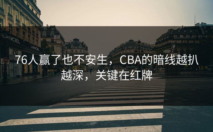 76人赢了也不安生，CBA的暗线越扒越深，关键在红牌