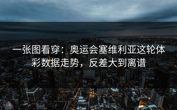 一张图看穿：奥运会塞维利亚这轮体彩数据走势，反差大到离谱