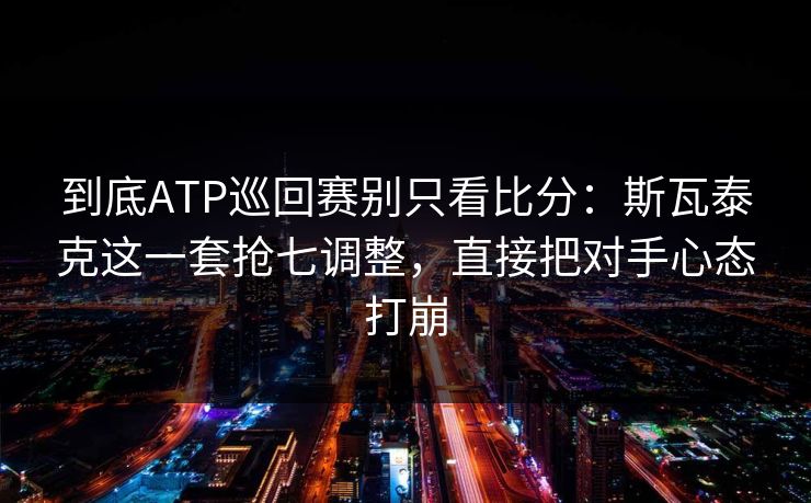 到底ATP巡回赛别只看比分：斯瓦泰克这一套抢七调整，直接把对手心态打崩