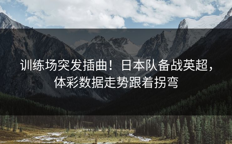 训练场突发插曲！日本队备战英超，体彩数据走势跟着拐弯