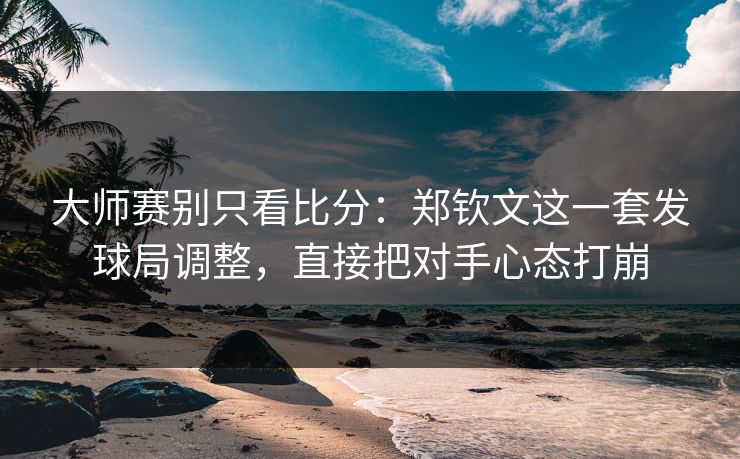 大师赛别只看比分：郑钦文这一套发球局调整，直接把对手心态打崩