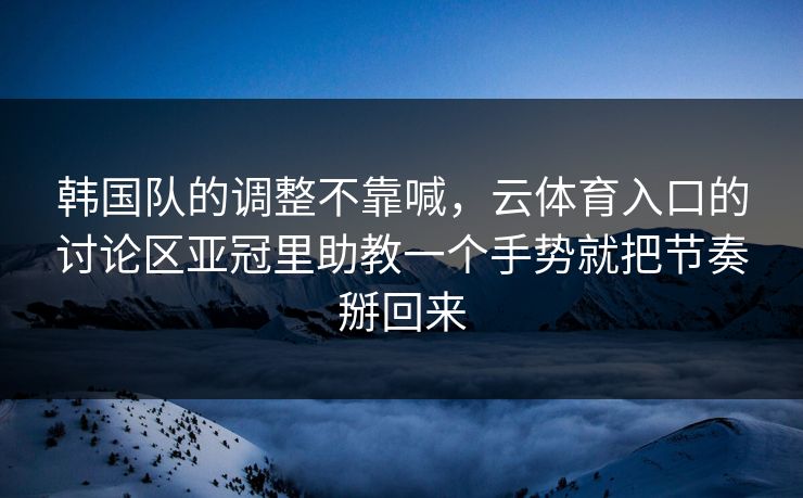 韩国队的调整不靠喊，云体育入口的讨论区亚冠里助教一个手势就把节奏掰回来