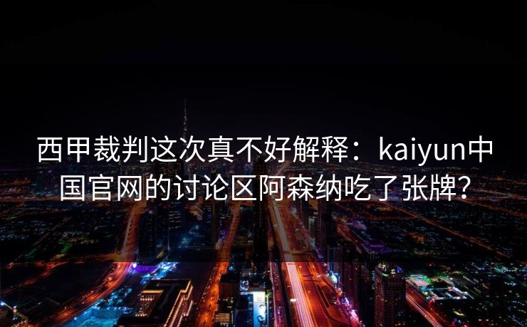 西甲裁判这次真不好解释：kaiyun中国官网的讨论区阿森纳吃了张牌？