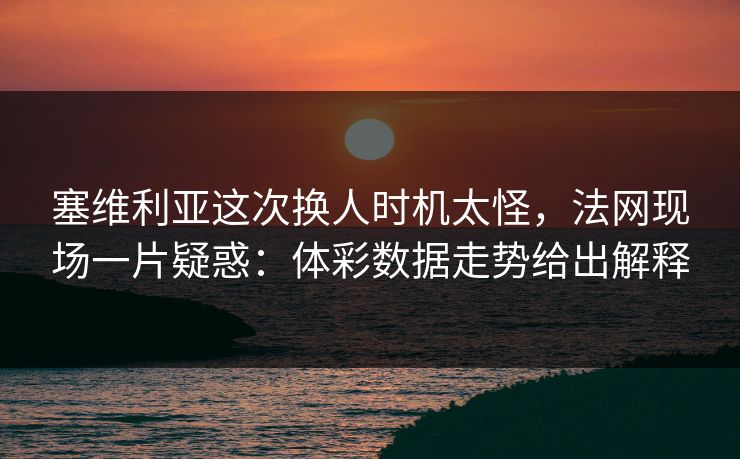 塞维利亚这次换人时机太怪，法网现场一片疑惑：体彩数据走势给出解释