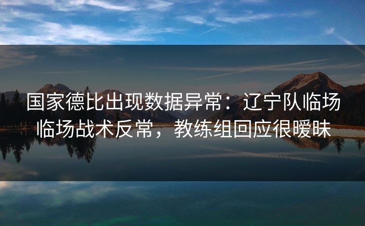 国家德比出现数据异常：辽宁队临场临场战术反常，教练组回应很暧昧