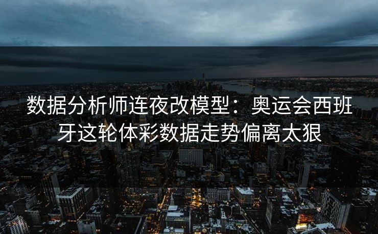 数据分析师连夜改模型：奥运会西班牙这轮体彩数据走势偏离太狠