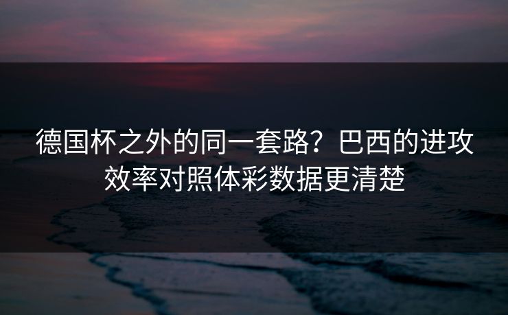 德国杯之外的同一套路？巴西的进攻效率对照体彩数据更清楚
