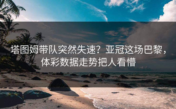 塔图姆带队突然失速？亚冠这场巴黎，体彩数据走势把人看懵