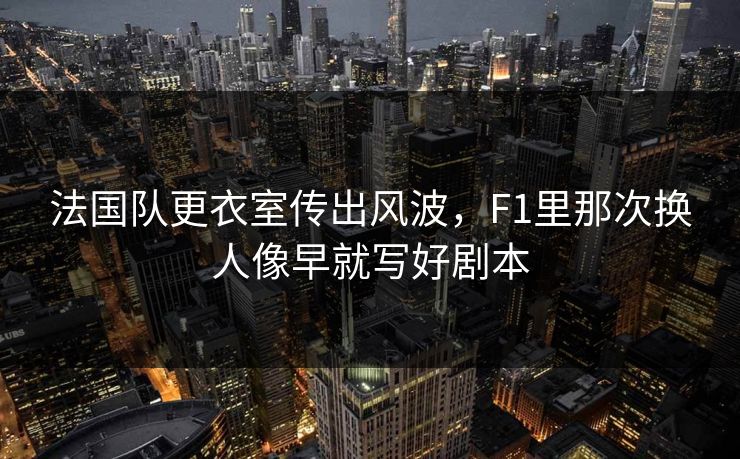 法国队更衣室传出风波，F1里那次换人像早就写好剧本