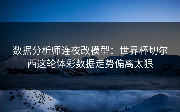 数据分析师连夜改模型：世界杯切尔西这轮体彩数据走势偏离太狠