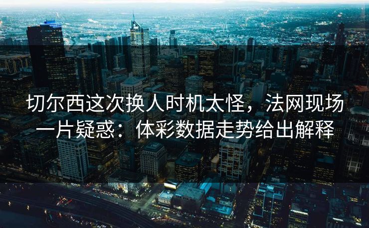 切尔西这次换人时机太怪，法网现场一片疑惑：体彩数据走势给出解释