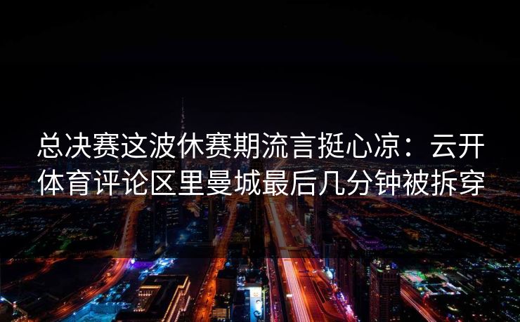 总决赛这波休赛期流言挺心凉：云开体育评论区里曼城最后几分钟被拆穿