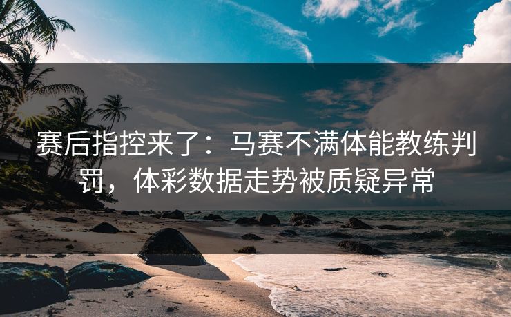 赛后指控来了：马赛不满体能教练判罚，体彩数据走势被质疑异常